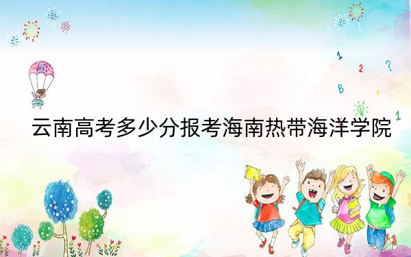 云南高考多少分報(bào)考海南熱帶海洋學(xué)院,？2024年文科投檔線500分 理科467分