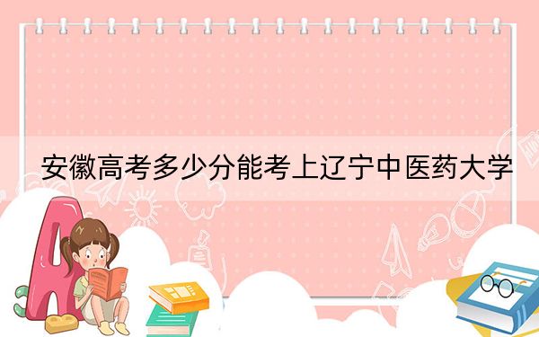 安徽高考多少分能考上遼寧中醫(yī)藥大學(xué),？2024年歷史類最低501分 物理類最低496分