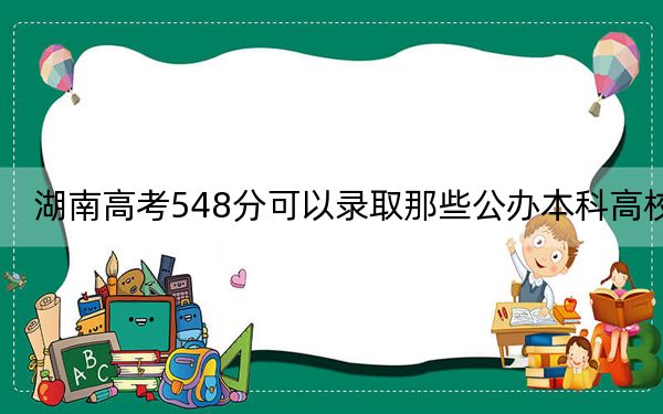湖南高考548分可以錄取那些公辦本科高校,？（供2025屆考生填報(bào)志愿參考）