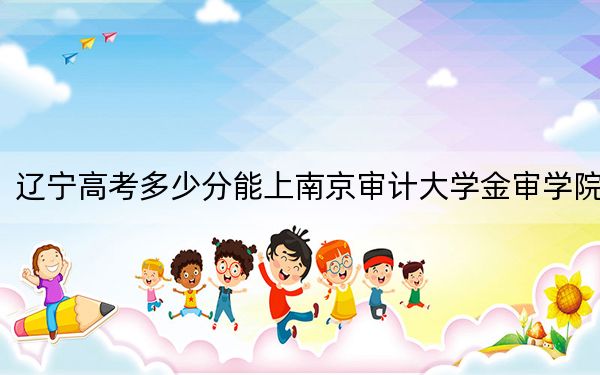 遼寧高考多少分能上南京審計(jì)大學(xué)金審學(xué)院,？附2022-2024年最低錄取分?jǐn)?shù)線