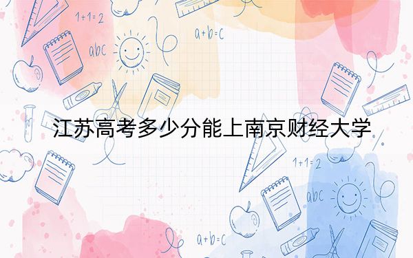 江蘇高考多少分能上南京財(cái)經(jīng)大學(xué),？2024年歷史類最低566分 物理類最低559分
