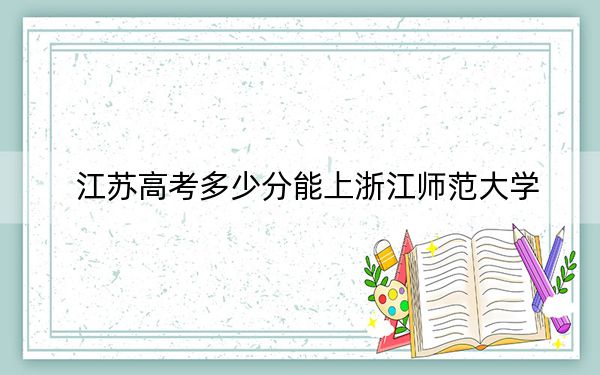 江蘇高考多少分能上浙江師范大學(xué),？附近三年最低院校投檔線
