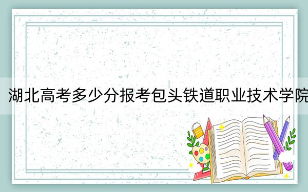 湖北高考多少分報(bào)考包頭鐵道職業(yè)技術(shù)學(xué)院,？附2022-2024年最低錄取分?jǐn)?shù)線