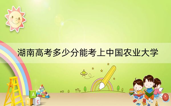 湖南高考多少分能考上中國農(nóng)業(yè)大學(xué),？附2022-2024年最低錄取分?jǐn)?shù)線