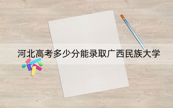 河北高考多少分能錄取廣西民族大學(xué),？2024年歷史類492分 物理類投檔線506分