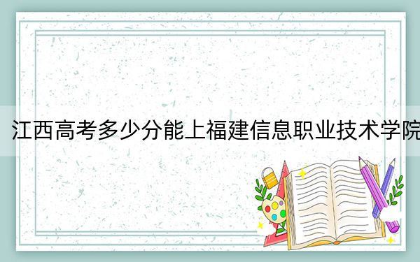 江西高考多少分能上福建信息職業(yè)技術(shù)學院,？2024年歷史類438分 物理類426分