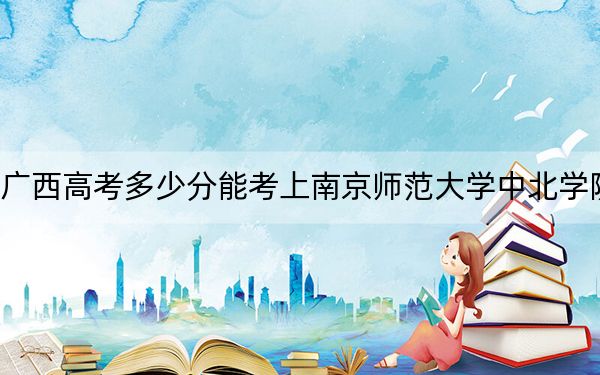 廣西高考多少分能考上南京師范大學(xué)中北學(xué)院,？2024年歷史類錄取分401分 物理類錄取分371分