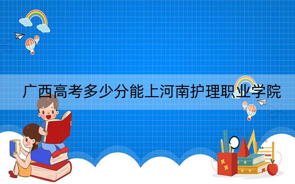 廣西高考多少分能上河南護理職業(yè)學(xué)院,？2024年歷史類投檔線362分 物理類投檔線355分