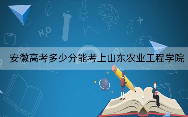安徽高考多少分能考上山東農(nóng)業(yè)工程學(xué)院,？附2022-2024年最低錄取分?jǐn)?shù)線