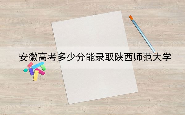 安徽高考多少分能錄取陜西師范大學(xué)？附2022-2024年院校最低投檔線