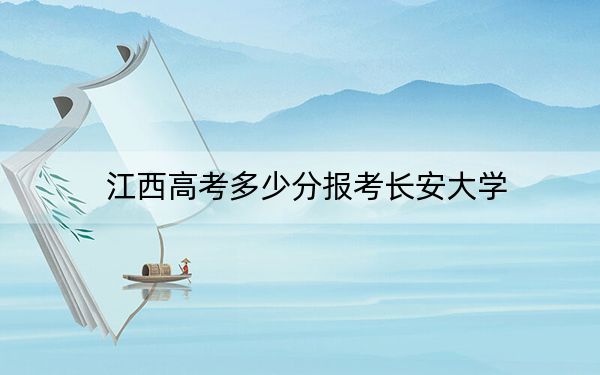 江西高考多少分報(bào)考長(zhǎng)安大學(xué),？附2022-2024年最低錄取分?jǐn)?shù)線
