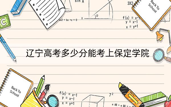 遼寧高考多少分能考上保定學(xué)院,？附2022-2024年院校最低投檔線(xiàn)