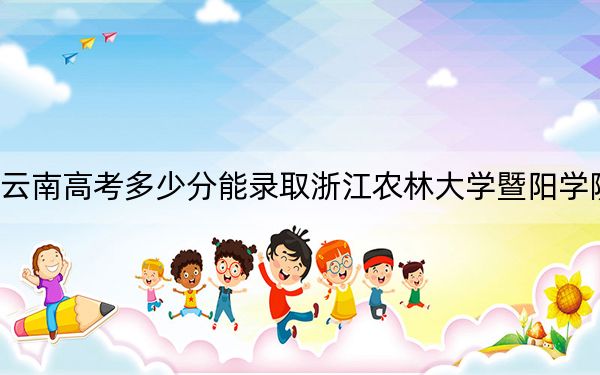 云南高考多少分能錄取浙江農(nóng)林大學(xué)暨陽學(xué)院,？附2022-2024年最低錄取分?jǐn)?shù)線