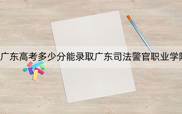 廣東高考多少分能錄取廣東司法警官職業(yè)學院？附2022-2024年最低錄取分數(shù)線