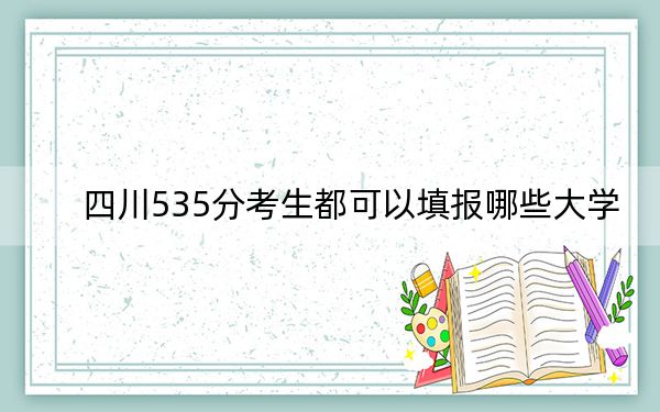 四川535分考生都可以填報(bào)哪些大學(xué),？（附帶近三年高考大學(xué)錄取名單）