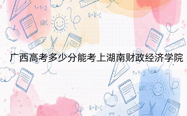 廣西高考多少分能考上湖南財政經(jīng)濟學院,？2024年歷史類投檔線501分 物理類錄取分489分