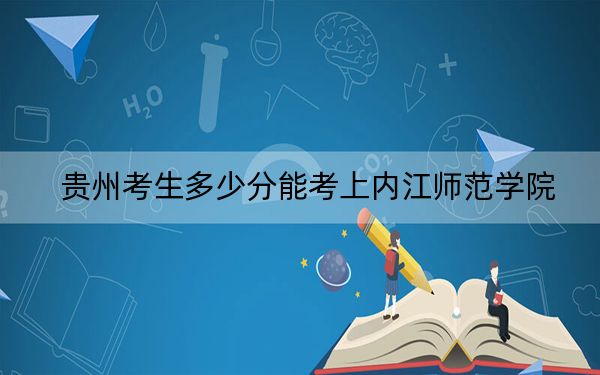 貴州考生多少分能考上內(nèi)江師范學(xué)院,？附2022-2024年院校投檔線