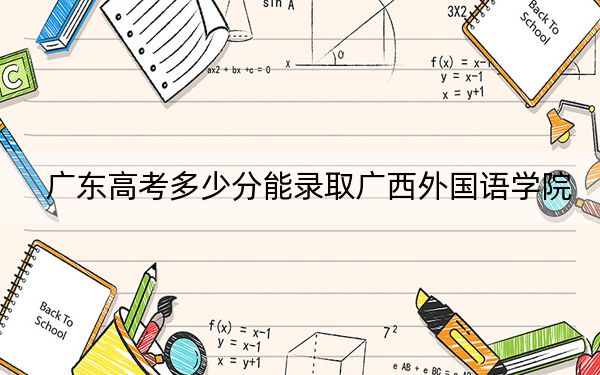 廣東高考多少分能錄取廣西外國(guó)語(yǔ)學(xué)院,？2024年歷史類478分 物理類478分