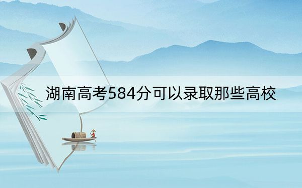 湖南高考584分可以錄取那些高校,？（附帶2022-2024年584左右大學(xué)名單）