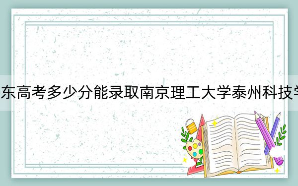 山東高考多少分能錄取南京理工大學(xué)泰州科技學(xué)院,？2024年綜合最低分444分