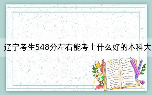 遼寧考生548分左右能考上什么好的本科大學？（附帶2022-2024年548左右高校名單）