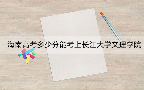 海南高考多少分能考上長江大學(xué)文理學(xué)院？附2022-2024年最低錄取分?jǐn)?shù)線