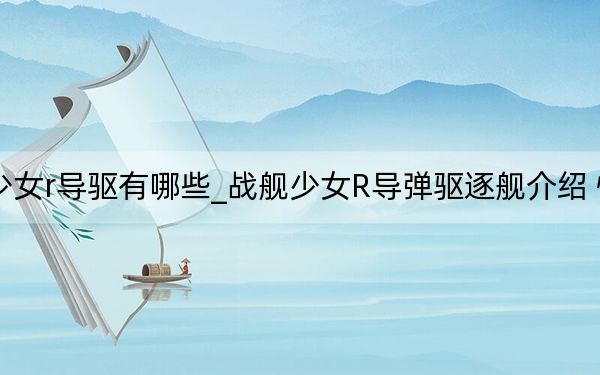 戰(zhàn)艦少女r導(dǎo)驅(qū)有哪些_戰(zhàn)艦少女R導(dǎo)彈驅(qū)逐艦介紹 快吧手游