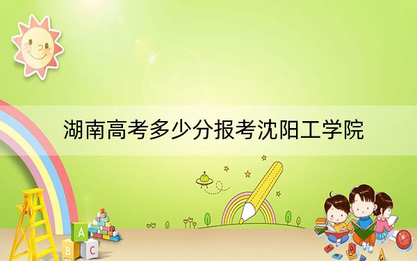 湖南高考多少分報(bào)考沈陽(yáng)工學(xué)院,？附2022-2024年最低錄取分?jǐn)?shù)線