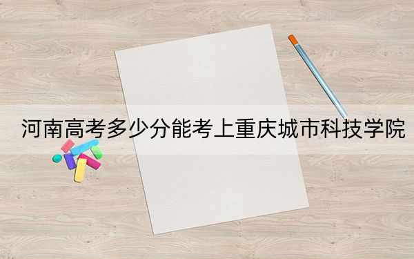 河南高考多少分能考上重慶城市科技學院,？附2022-2024年最低錄取分數(shù)線