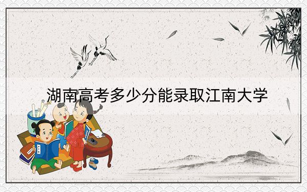 湖南高考多少分能錄取江南大學(xué)？2024年歷史類錄取分582分 物理類投檔線590分