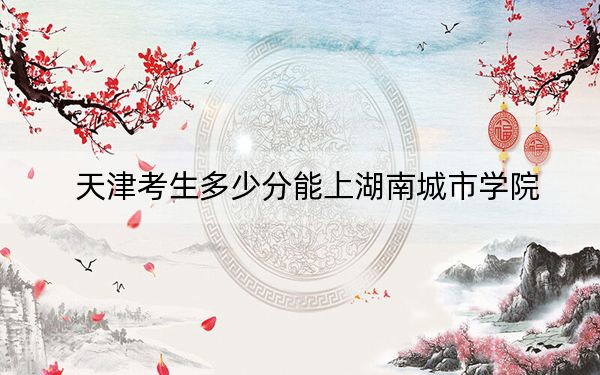 天津考生多少分能上湖南城市學(xué)院？附2022-2024年最低錄取分?jǐn)?shù)線