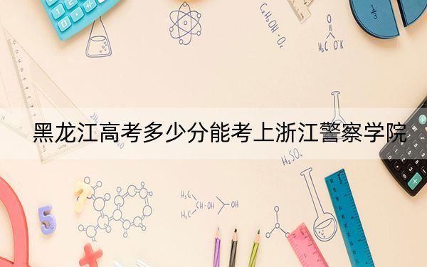 黑龍江高考多少分能考上浙江警察學(xué)院,？附2022-2024年最低錄取分?jǐn)?shù)線