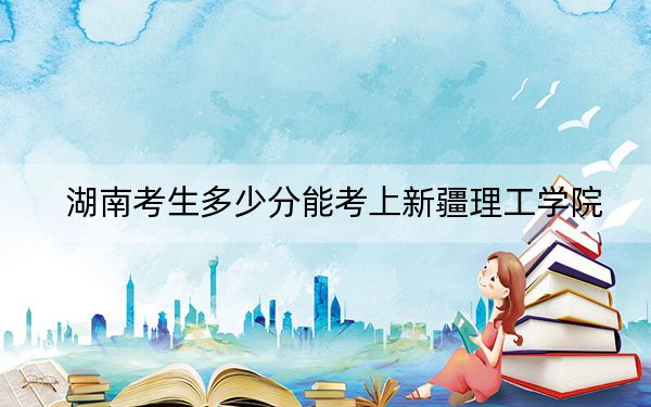 湖南考生多少分能考上新疆理工學(xué)院,？附近三年最低院校投檔線