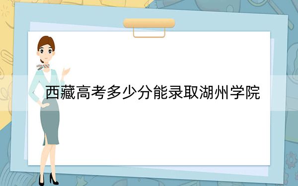 西藏高考多少分能錄取湖州學(xué)院？附2022-2024年最低錄取分?jǐn)?shù)線