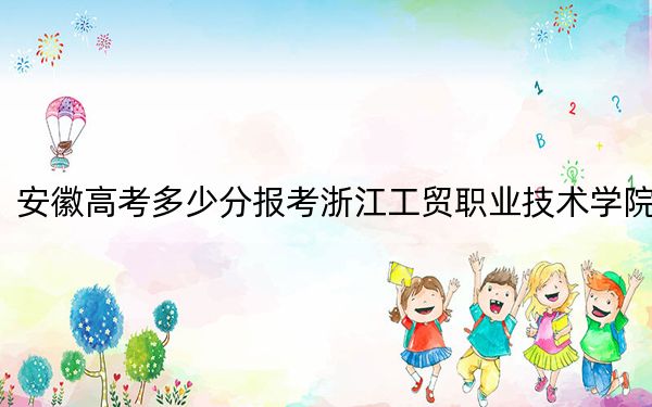 安徽高考多少分報(bào)考浙江工貿(mào)職業(yè)技術(shù)學(xué)院,？附2022-2024年最低錄取分?jǐn)?shù)線