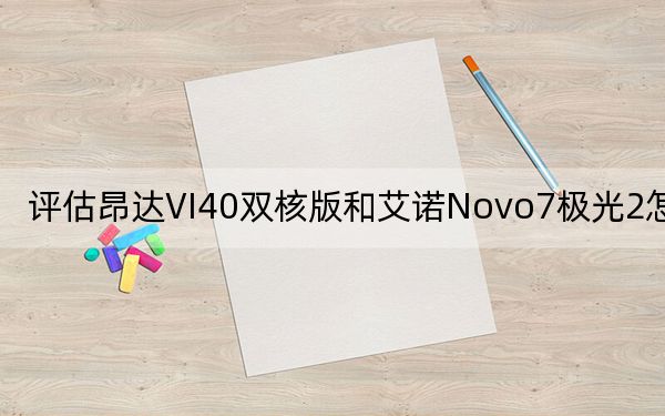 評(píng)估昂達(dá)VI40雙核版和艾諾Novo7極光2怎么樣,？