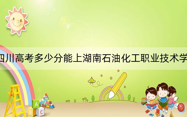 四川高考多少分能上湖南石油化工職業(yè)技術(shù)學(xué)院,？2024年文科416分 理科投檔線441分