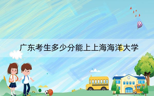 廣東考生多少分能上上海海洋大學(xué),？附帶近三年最低錄取分?jǐn)?shù)線