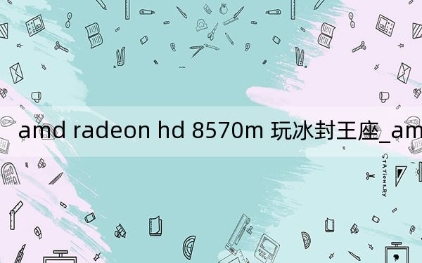 amd radeon hd 8570m 玩冰封王座_amd radeon hd 8570m