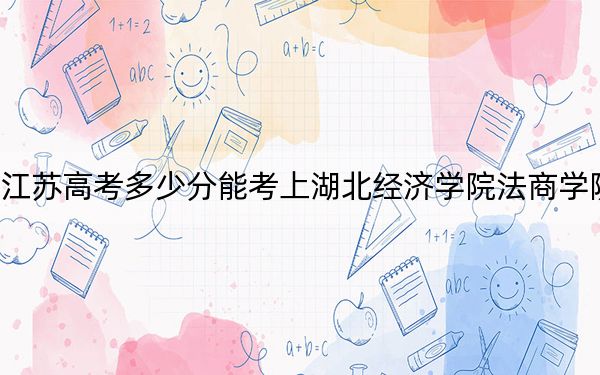 江蘇高考多少分能考上湖北經(jīng)濟學院法商學院,？附2022-2024年最低錄取分數(shù)線