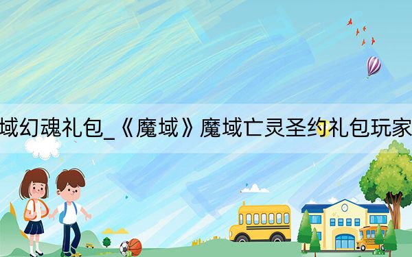 魔域幻魂禮包_《魔域》魔域亡靈圣約禮包玩家心得