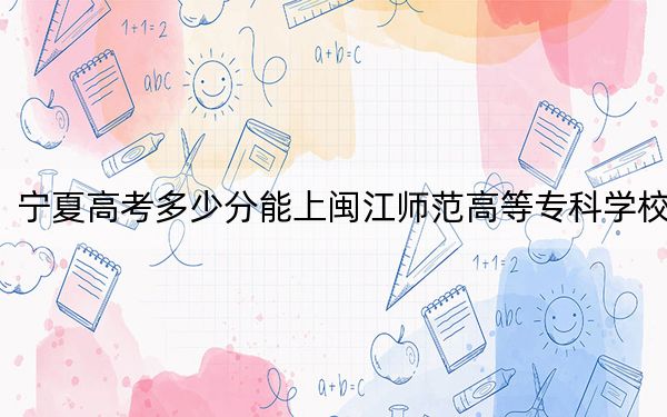 寧夏高考多少分能上閩江師范高等?？茖W(xué)校,？附2022-2024年最低錄取分?jǐn)?shù)線