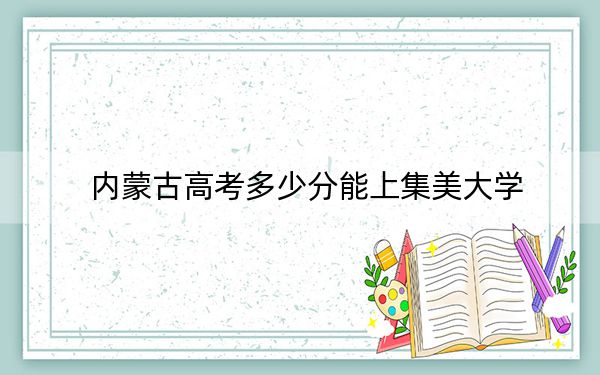 內(nèi)蒙古高考多少分能上集美大學(xué),？2024年文科487分 理科499分