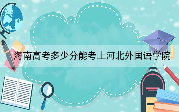 海南高考多少分能考上河北外國語學院？2024年綜合投檔線527分