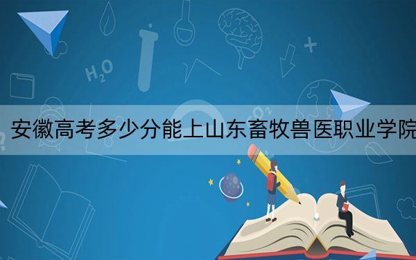 安徽高考多少分能上山東畜牧獸醫(yī)職業(yè)學(xué)院？2024年歷史類錄取分407分 物理類最低451分
