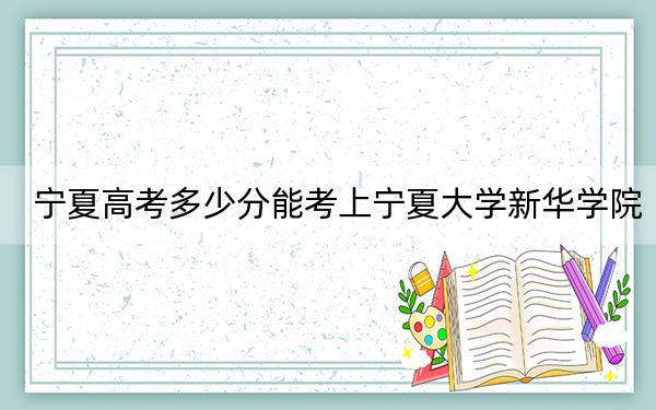 寧夏高考多少分能考上寧夏大學(xué)新華學(xué)院,？2024年文科451分 理科386分