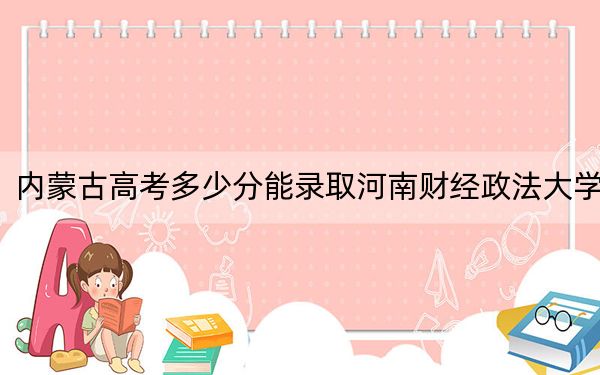 內(nèi)蒙古高考多少分能錄取河南財經(jīng)政法大學(xué),？2024年文科最低519分 理科最低511分