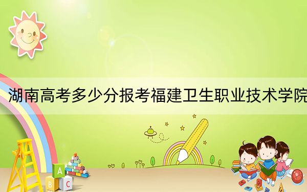 湖南高考多少分報考福建衛(wèi)生職業(yè)技術學院？附2022-2024年最低錄取分數線