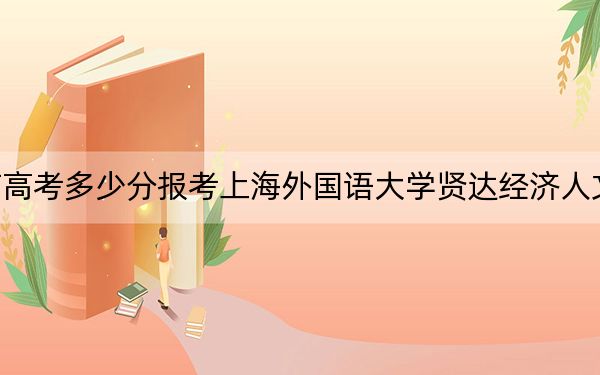 云南高考多少分報考上海外國語大學賢達經(jīng)濟人文學院,？附2022-2024年最低錄取分數(shù)線