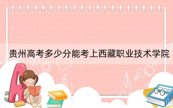 貴州高考多少分能考上西藏職業(yè)技術學院,？2024年歷史類投檔線326分 物理類錄取分211分